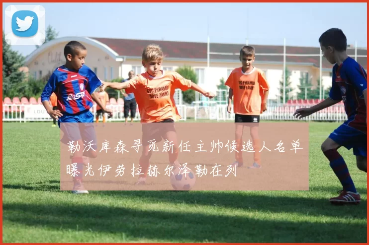 勒沃库森寻觅新任主帅候选人名单曝光伊劳拉赫尔泽勒在列