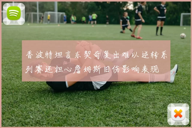 香波特坦言东契奇复出难以逆转系列赛还担心詹姆斯旧伤影响表现