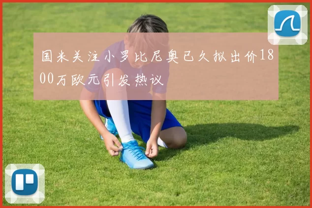 国米关注小罗比尼奥已久拟出价1800万欧元引发热议