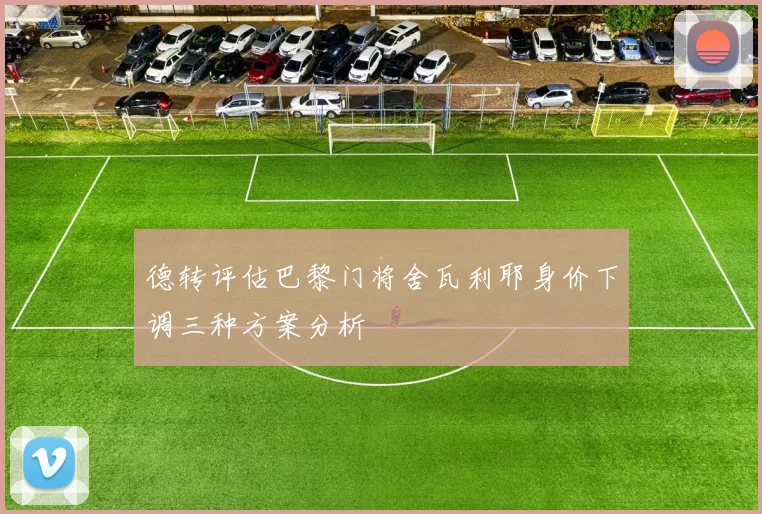 德转评估巴黎门将舍瓦利耶身价下调三种方案分析