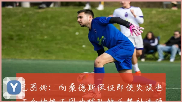 巴图姆：向桑德斯保证即使失误也不会被换下因为球队缺乏替补选项