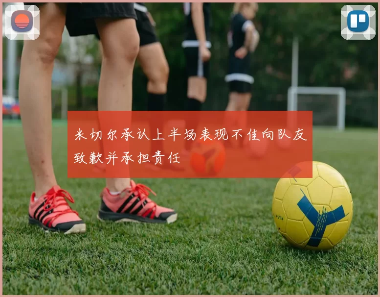 米切尔承认上半场表现不佳向队友致歉并承担责任