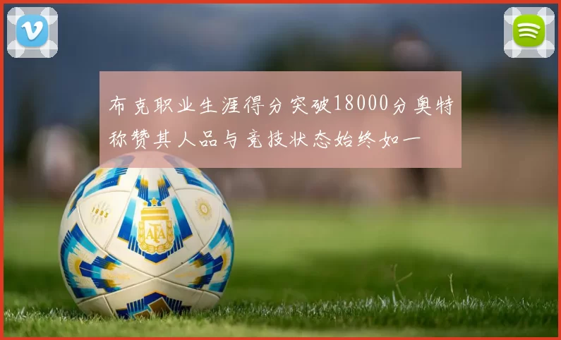 布克职业生涯得分突破18000分奥特称赞其人品与竞技状态始终如一