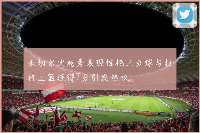 米切尔次轮秀表现惊艳三分球与拉杆上篮连得7分引发热议