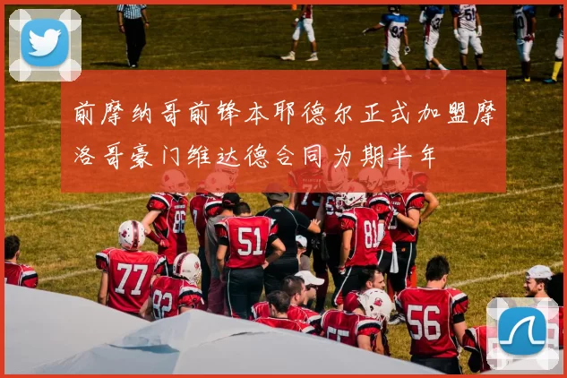 前摩纳哥前锋本耶德尔正式加盟摩洛哥豪门维达德合同为期半年
