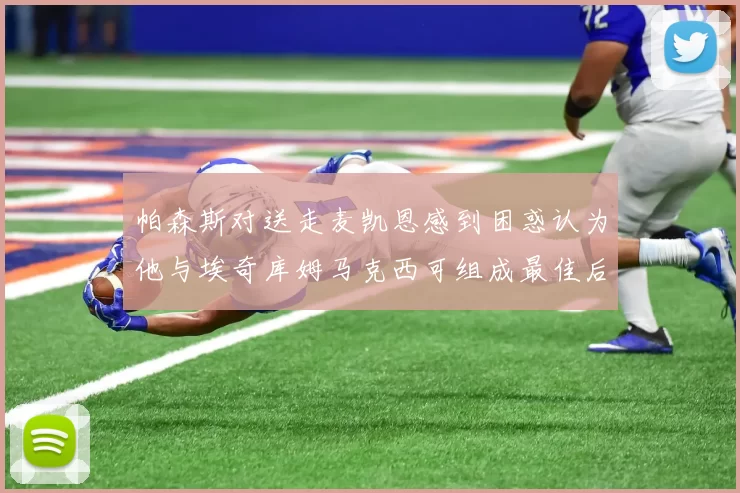 帕森斯对送走麦凯恩感到困惑认为他与埃奇库姆马克西可组成最佳后场组合