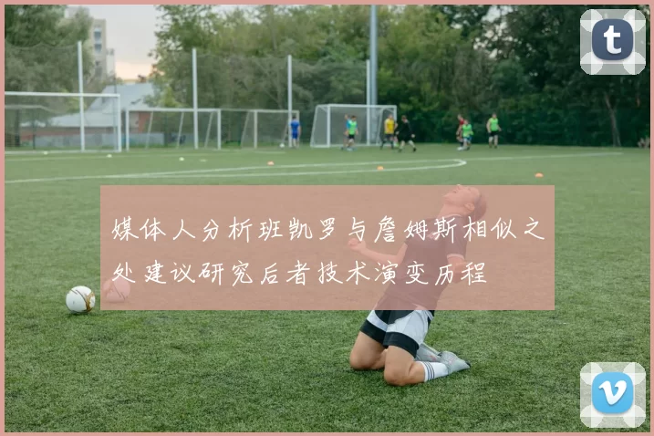 媒体人分析班凯罗与詹姆斯相似之处建议研究后者技术演变历程