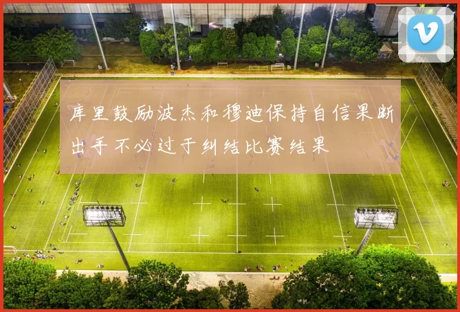 库里鼓励波杰和穆迪保持自信果断出手不必过于纠结比赛结果