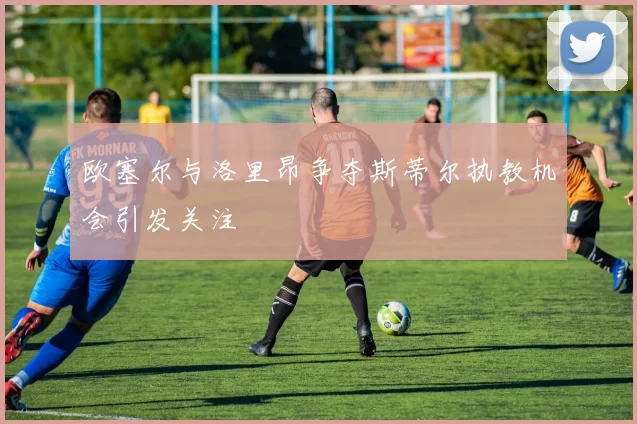 欧塞尔与洛里昂争夺斯蒂尔执教机会引发关注