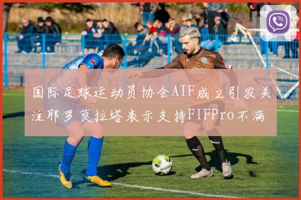 国际足球运动员协会AIF成立引发关注耶罗莫拉塔表示支持FIFPro不满