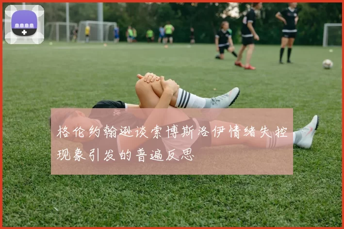 格伦约翰逊谈索博斯洛伊情绪失控现象引发的普遍反思