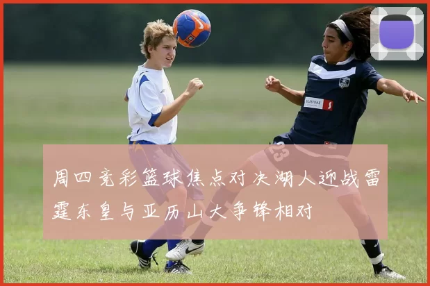 周四竞彩篮球焦点对决湖人迎战雷霆东皇与亚历山大争锋相对