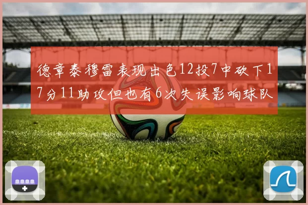 德章泰穆雷表现出色12投7中砍下17分11助攻但也有6次失误影响球队表现