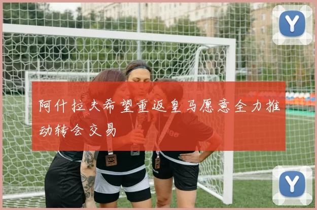 阿什拉夫希望重返皇马愿意全力推动转会交易