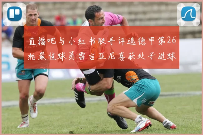 直播吧与小红书联手评选德甲第26轮最佳球员雷吉亚尼喜获处子进球荣耀