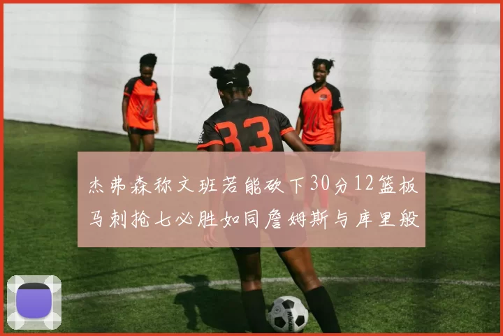 杰弗森称文班若能砍下30分12篮板马刺抢七必胜如同詹姆斯与库里般出色