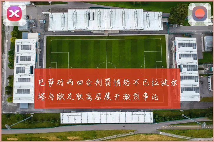 巴萨对两回合判罚愤怒不已拉波尔塔与欧足联高层展开激烈争论