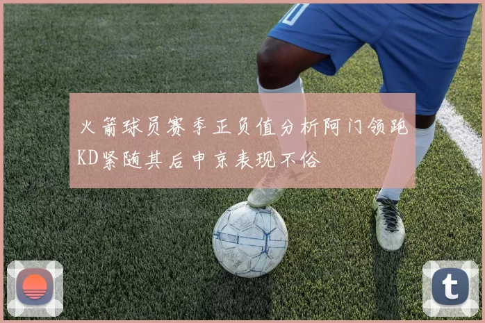 火箭球员赛季正负值分析阿门领跑KD紧随其后申京表现不俗