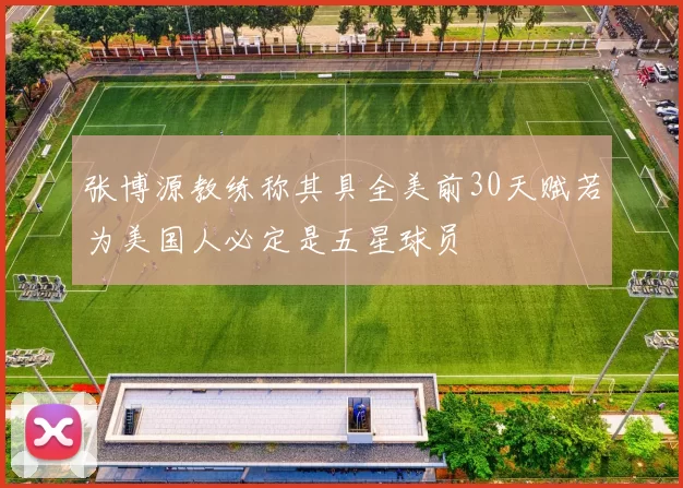 张博源教练称其具全美前30天赋若为美国人必定是五星球员