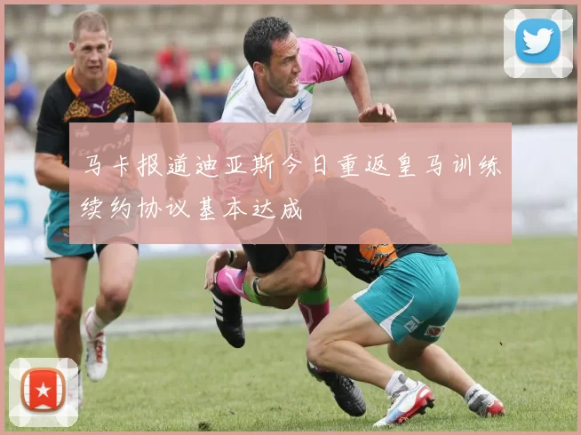 马卡报道迪亚斯今日重返皇马训练续约协议基本达成