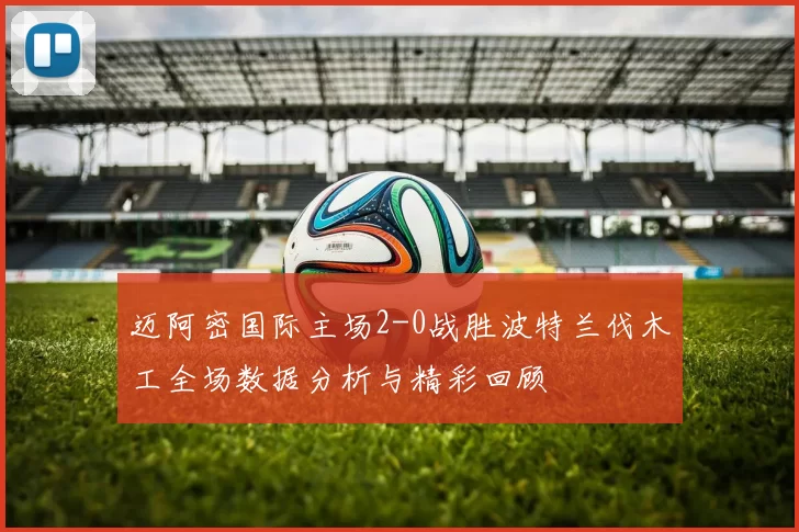 迈阿密国际主场2-0战胜波特兰伐木工全场数据分析与精彩回顾