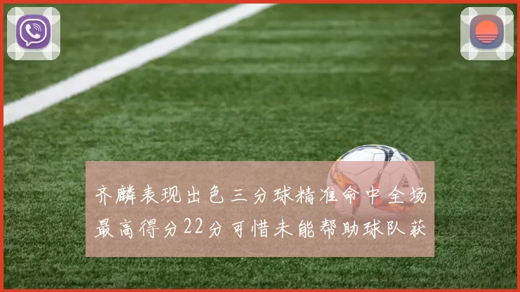 齐麟表现出色三分球精准命中全场最高得分22分可惜未能帮助球队获胜