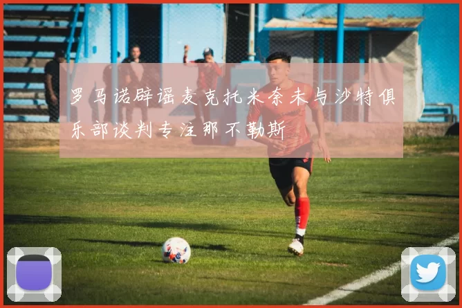 罗马诺辟谣麦克托米奈未与沙特俱乐部谈判专注那不勒斯