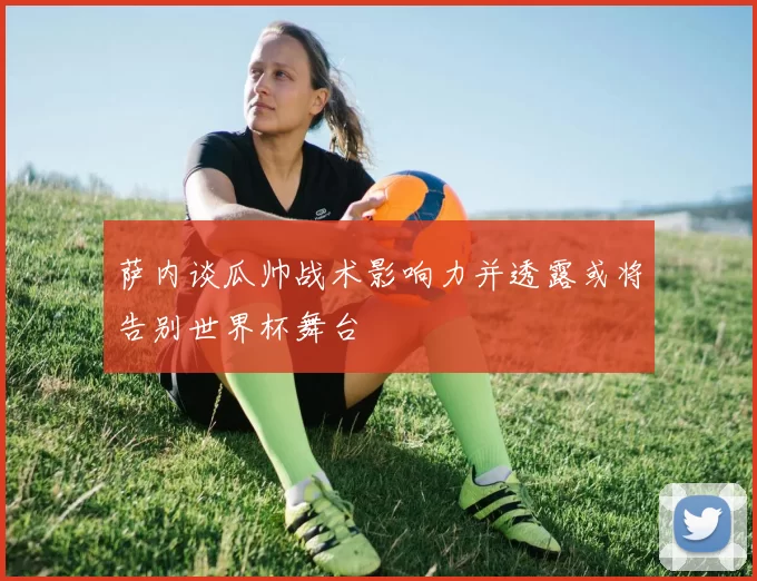 萨内谈瓜帅战术影响力并透露或将告别世界杯舞台