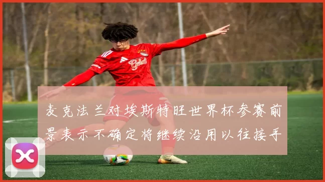 麦克法兰对埃斯特旺世界杯参赛前景表示不确定将继续沿用以往接手流程