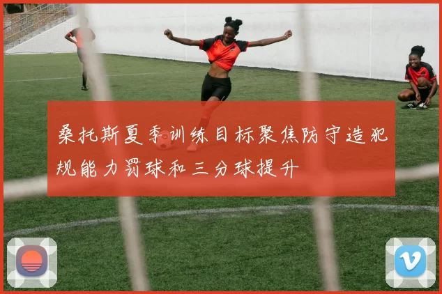桑托斯夏季训练目标聚焦防守造犯规能力罚球和三分球提升