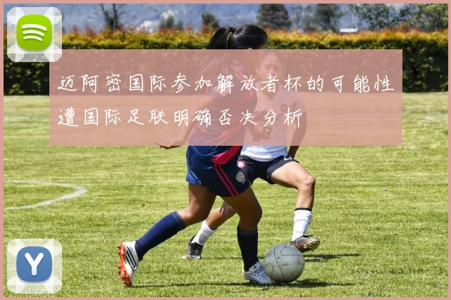 迈阿密国际参加解放者杯的可能性遭国际足联明确否决分析