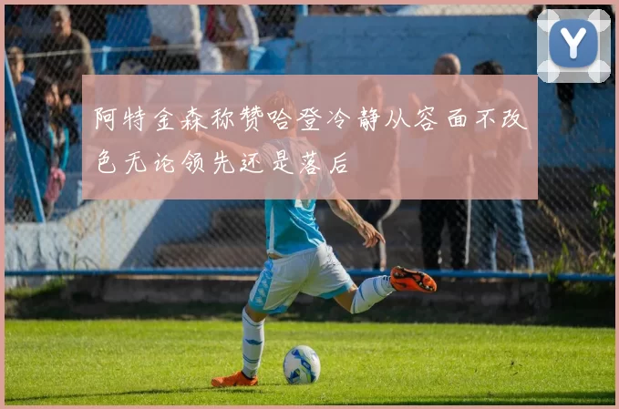 阿特金森称赞哈登冷静从容面不改色无论领先还是落后