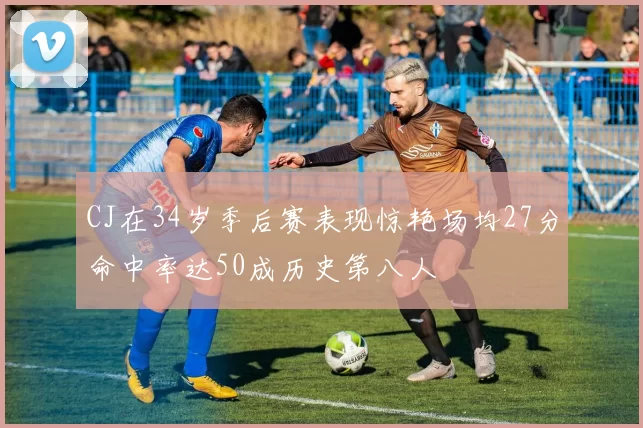 CJ在34岁季后赛表现惊艳场均27分命中率达50成历史第八人