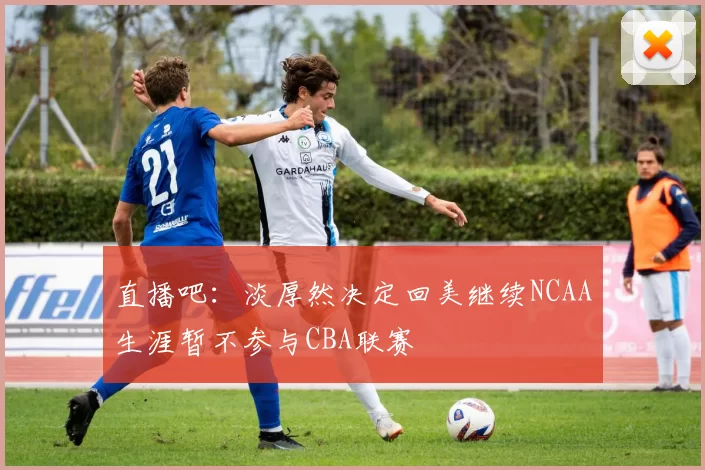 直播吧：淡厚然决定回美继续NCAA生涯暂不参与CBA联赛