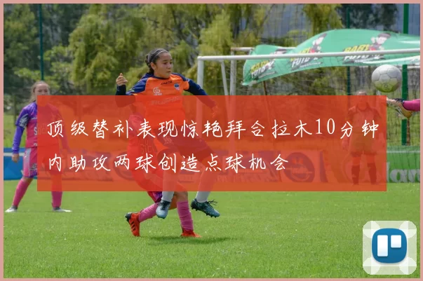 顶级替补表现惊艳拜合拉木10分钟内助攻两球创造点球机会