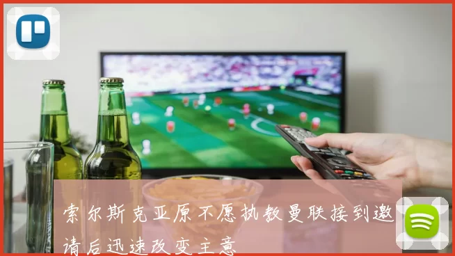 索尔斯克亚原不愿执教曼联接到邀请后迅速改变主意