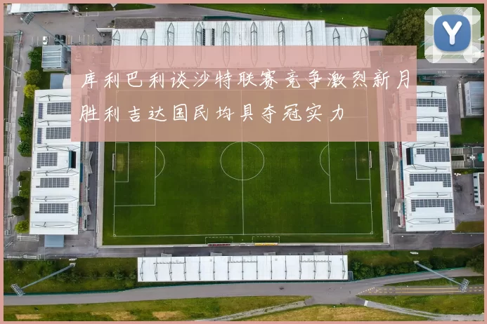 库利巴利谈沙特联赛竞争激烈新月胜利吉达国民均具夺冠实力