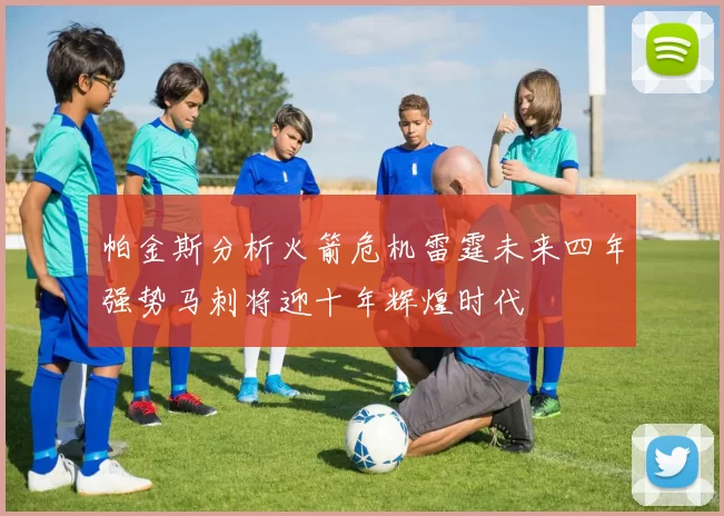 帕金斯分析火箭危机雷霆未来四年强势马刺将迎十年辉煌时代