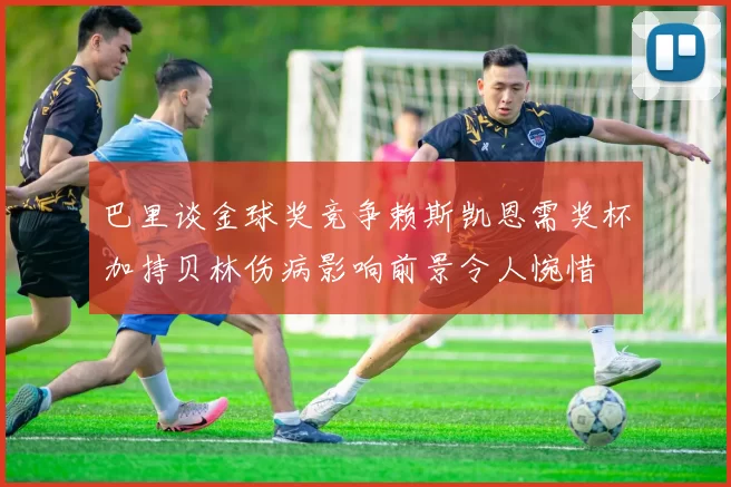 巴里谈金球奖竞争赖斯凯恩需奖杯加持贝林伤病影响前景令人惋惜