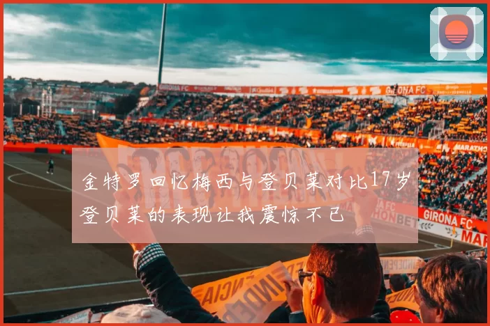 金特罗回忆梅西与登贝莱对比17岁登贝莱的表现让我震惊不已