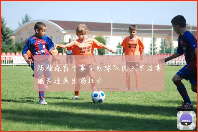 杨瀚森首个赛季助球队闯入季后赛能否迎来出场机会