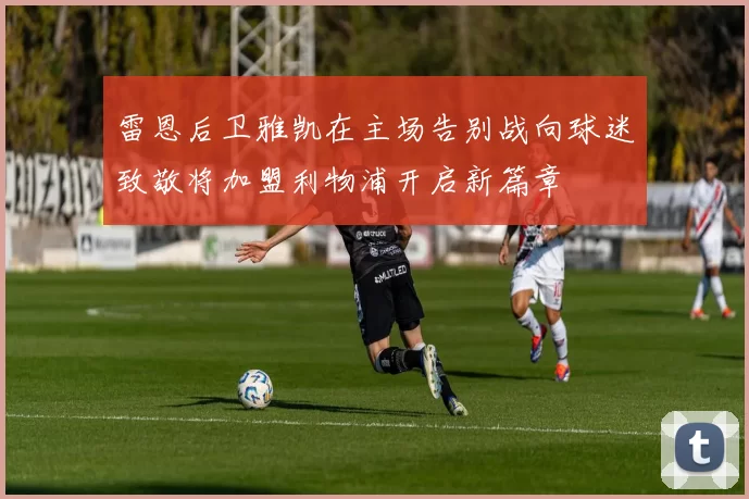 雷恩后卫雅凯在主场告别战向球迷致敬将加盟利物浦开启新篇章