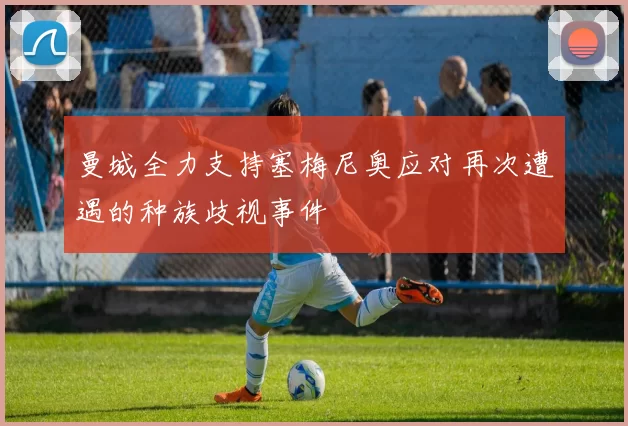 曼城全力支持塞梅尼奥应对再次遭遇的种族歧视事件